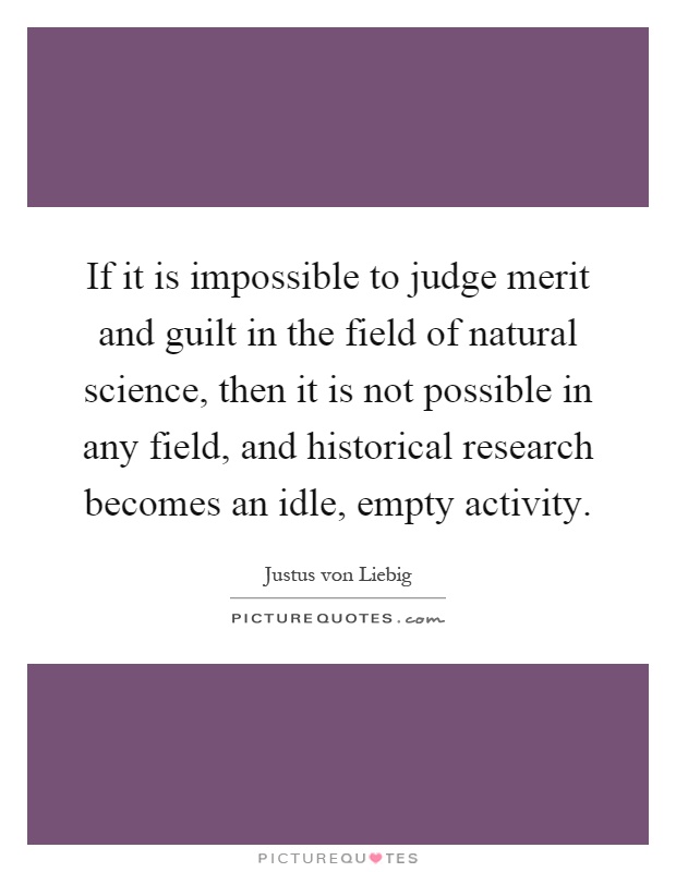 If it is impossible to judge merit and guilt in the field of natural science, then it is not possible in any field, and historical research becomes an idle, empty activity Picture Quote #1