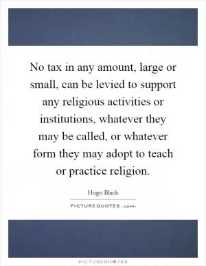 No tax in any amount, large or small, can be levied to support any religious activities or institutions, whatever they may be called, or whatever form they may adopt to teach or practice religion Picture Quote #1