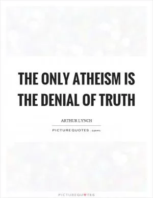 The only atheism is the denial of truth Picture Quote #1