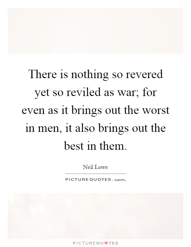 There is nothing so revered yet so reviled as war; for even as it brings out the worst in men, it also brings out the best in them Picture Quote #1