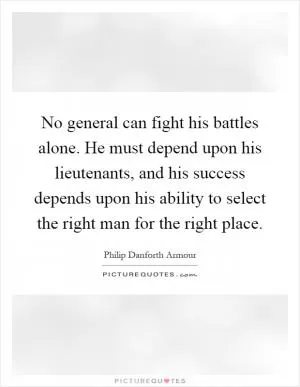 No general can fight his battles alone. He must depend upon his lieutenants, and his success depends upon his ability to select the right man for the right place Picture Quote #1