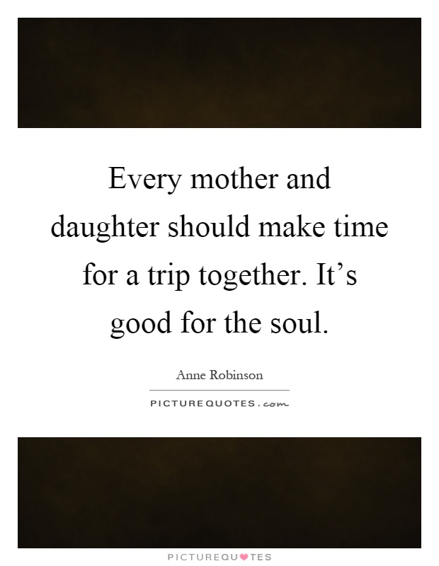 Every mother and daughter should make time for a trip together. It's good for the soul Picture Quote #1