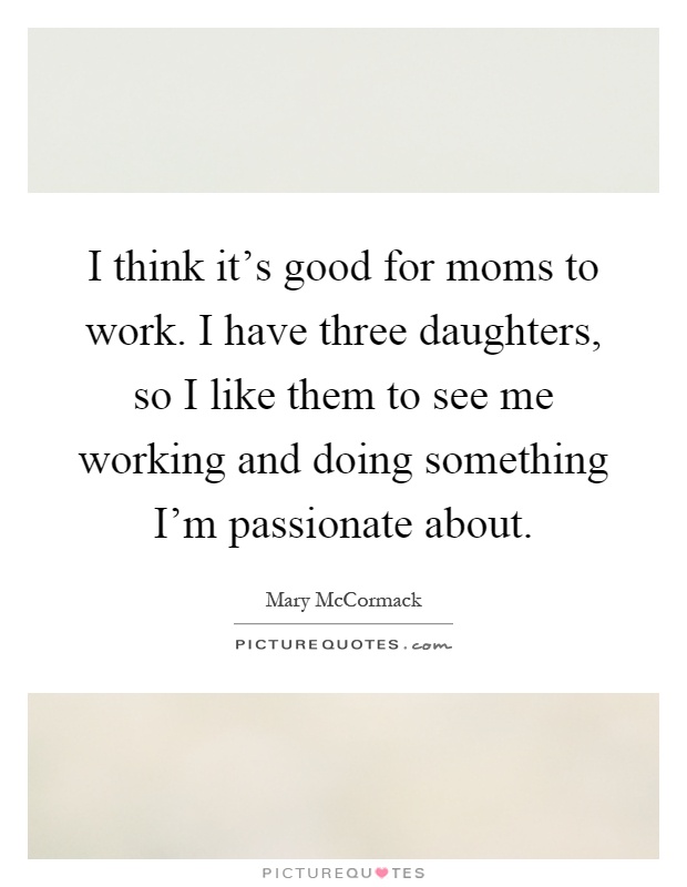I think it's good for moms to work. I have three daughters, so I like them to see me working and doing something I'm passionate about Picture Quote #1