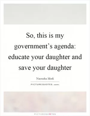 So, this is my government’s agenda: educate your daughter and save your daughter Picture Quote #1