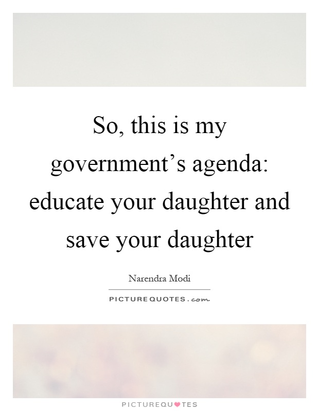 So, this is my government's agenda: educate your daughter and save your daughter Picture Quote #1