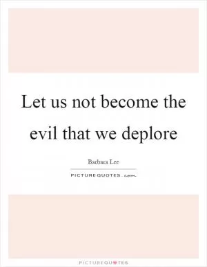 Let us not become the evil that we deplore Picture Quote #1