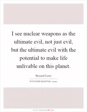 I see nuclear weapons as the ultimate evil, not just evil, but the ultimate evil with the potential to make life unlivable on this planet Picture Quote #1