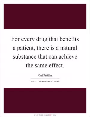 For every drug that benefits a patient, there is a natural substance that can achieve the same effect Picture Quote #1