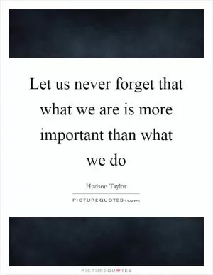 Let us never forget that what we are is more important than what we do Picture Quote #1