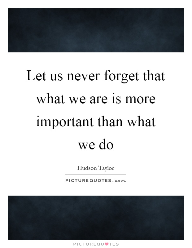 Let us never forget that what we are is more important than what we do Picture Quote #1