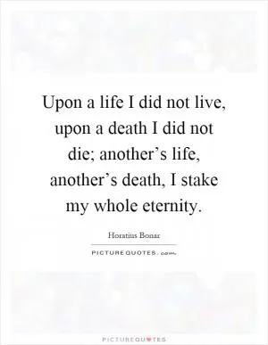 Upon a life I did not live, upon a death I did not die; another’s life, another’s death, I stake my whole eternity Picture Quote #1