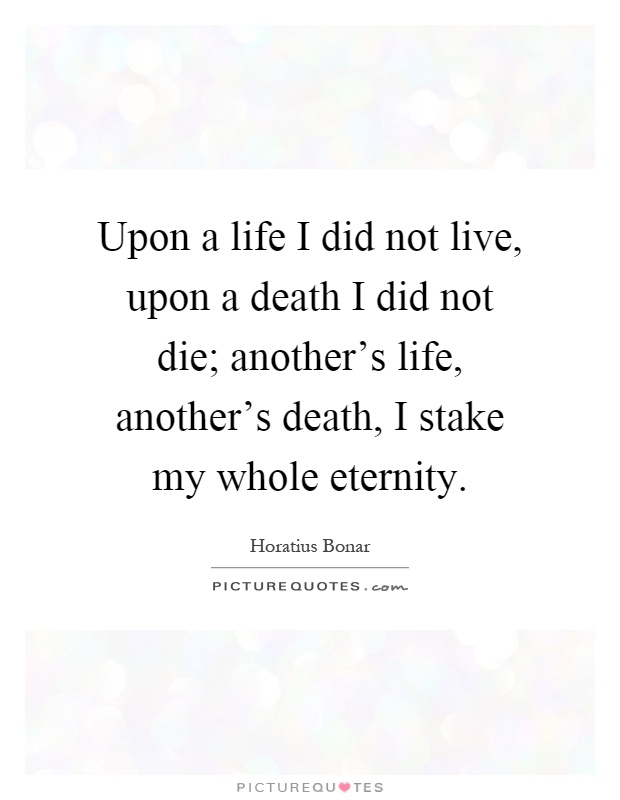 Upon a life I did not live, upon a death I did not die; another's life, another's death, I stake my whole eternity Picture Quote #1