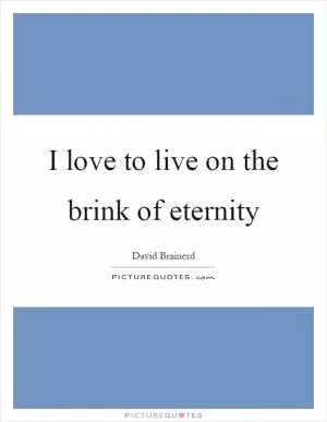I love to live on the brink of eternity Picture Quote #1