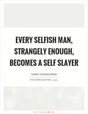 Every selfish man, strangely enough, becomes a self slayer Picture Quote #1