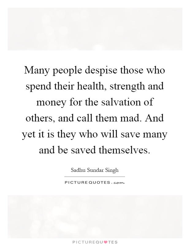 Many people despise those who spend their health, strength and money for the salvation of others, and call them mad. And yet it is they who will save many and be saved themselves Picture Quote #1