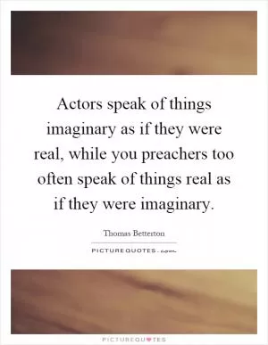 Actors speak of things imaginary as if they were real, while you preachers too often speak of things real as if they were imaginary Picture Quote #1