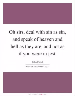 Oh sirs, deal with sin as sin, and speak of heaven and hell as they are, and not as if you were in jest Picture Quote #1