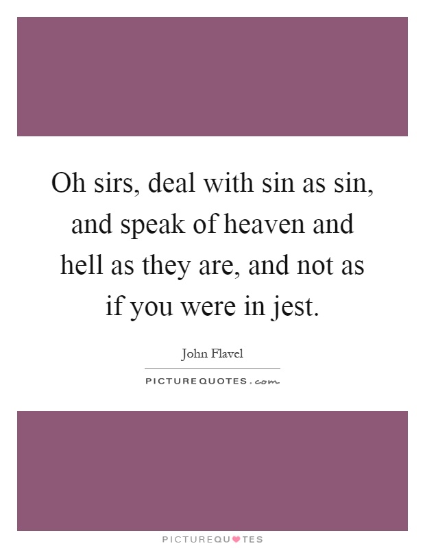 Oh sirs, deal with sin as sin, and speak of heaven and hell as they are, and not as if you were in jest Picture Quote #1