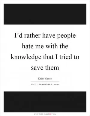 I’d rather have people hate me with the knowledge that I tried to save them Picture Quote #1