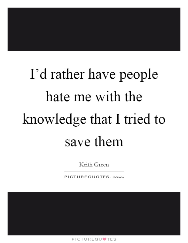 I'd rather have people hate me with the knowledge that I tried to save them Picture Quote #1