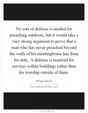 No sort of defense is needed for preaching outdoors, but it would take a very strong argument to prove that a man who has never preached beyond the walls of his meetinghouse has done his duty. A defense is required for services within buildings rather than for worship outside of them Picture Quote #1