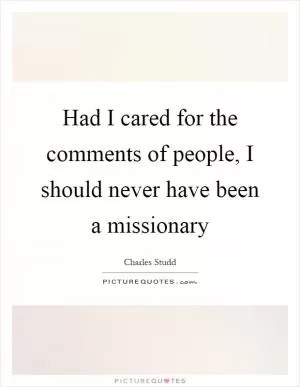 Had I cared for the comments of people, I should never have been a missionary Picture Quote #1
