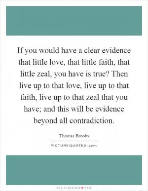 If you would have a clear evidence that little love, that little faith, that little zeal, you have is true? Then live up to that love, live up to that faith, live up to that zeal that you have; and this will be evidence beyond all contradiction Picture Quote #1