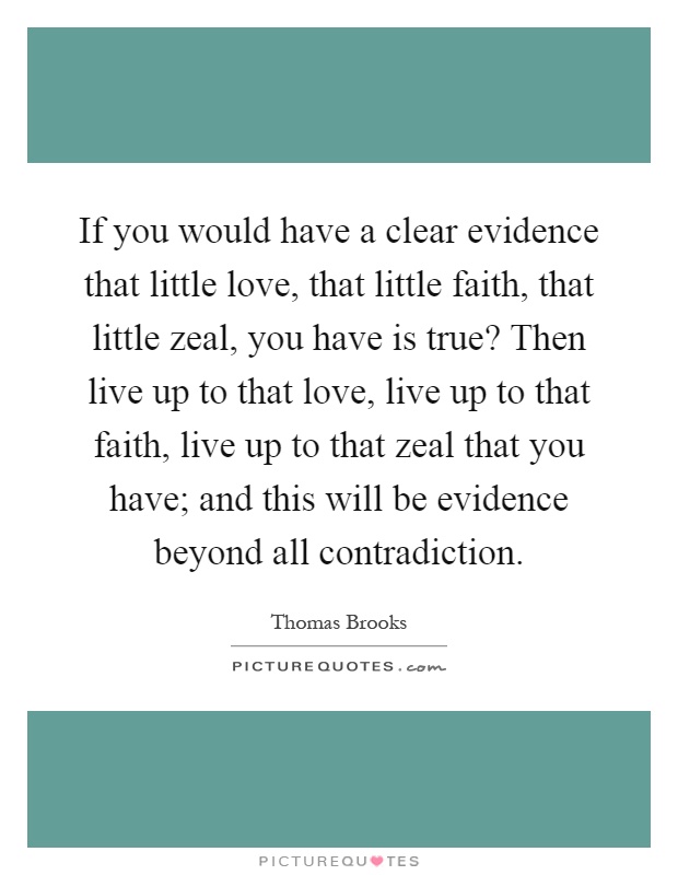 If you would have a clear evidence that little love, that little faith, that little zeal, you have is true? Then live up to that love, live up to that faith, live up to that zeal that you have; and this will be evidence beyond all contradiction Picture Quote #1