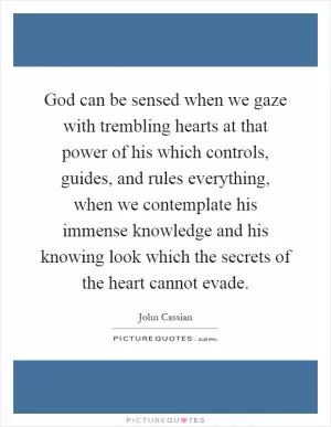 God can be sensed when we gaze with trembling hearts at that power of his which controls, guides, and rules everything, when we contemplate his immense knowledge and his knowing look which the secrets of the heart cannot evade Picture Quote #1