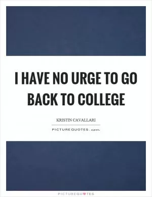 I have no urge to go back to college Picture Quote #1
