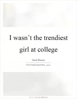 I wasn’t the trendiest girl at college Picture Quote #1