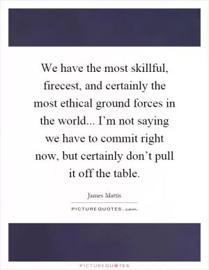 We have the most skillful, firecest, and certainly the most ethical ground forces in the world... I’m not saying we have to commit right now, but certainly don’t pull it off the table Picture Quote #1