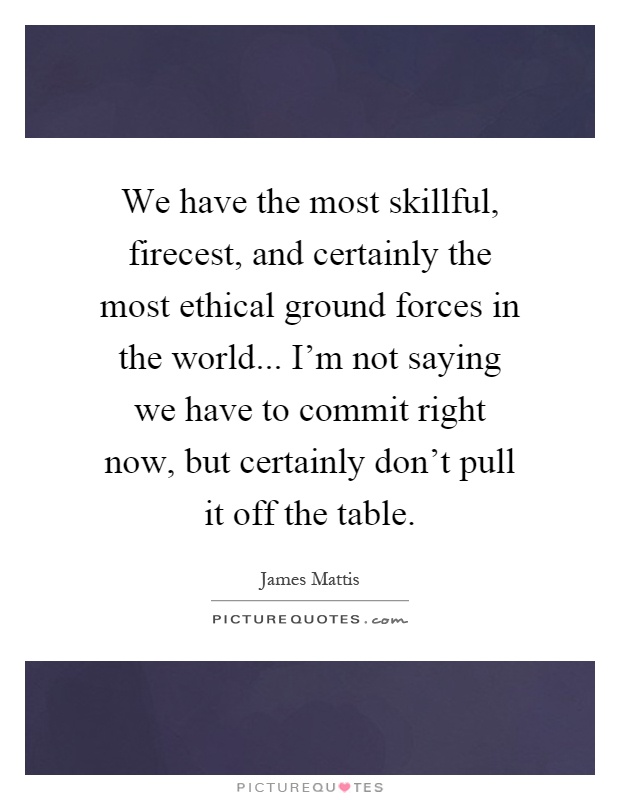 We have the most skillful, firecest, and certainly the most ethical ground forces in the world... I'm not saying we have to commit right now, but certainly don't pull it off the table Picture Quote #1