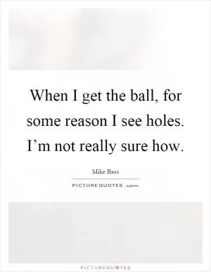 When I get the ball, for some reason I see holes. I’m not really sure how Picture Quote #1