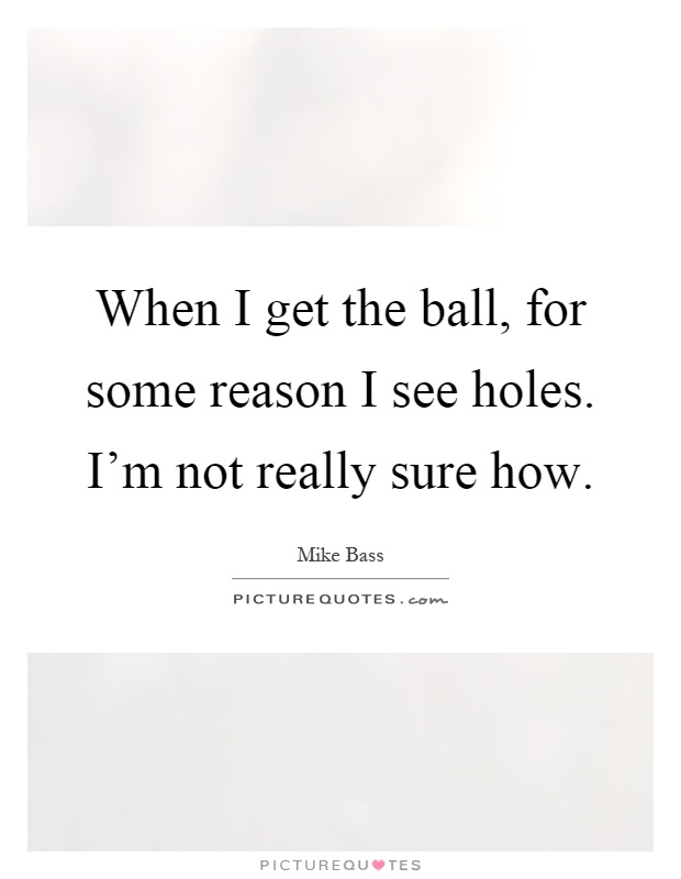 When I get the ball, for some reason I see holes. I'm not really sure how Picture Quote #1