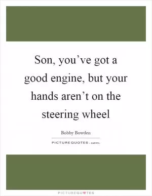Son, you’ve got a good engine, but your hands aren’t on the steering wheel Picture Quote #1