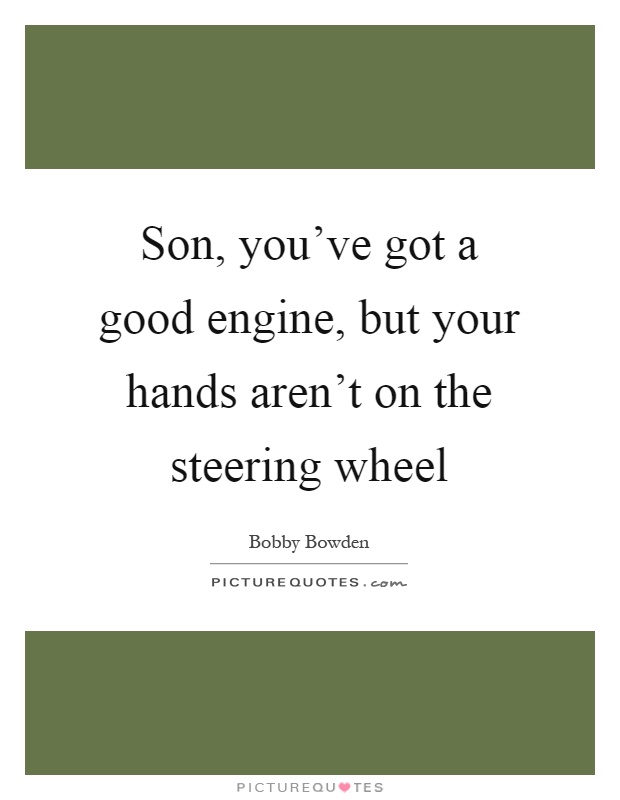 Son, you've got a good engine, but your hands aren't on the steering wheel Picture Quote #1