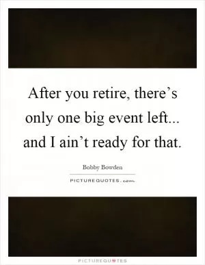 After you retire, there’s only one big event left... and I ain’t ready for that Picture Quote #1