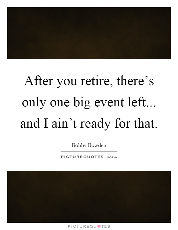 After you retire, there's only one big event left... and I ain't ready for that Picture Quote #1