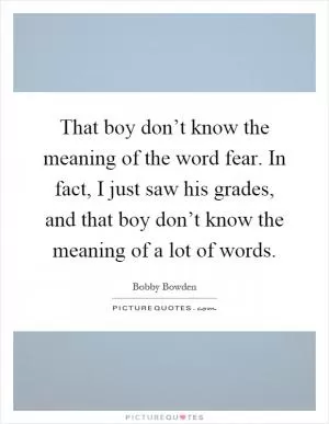 That boy don’t know the meaning of the word fear. In fact, I just saw his grades, and that boy don’t know the meaning of a lot of words Picture Quote #1