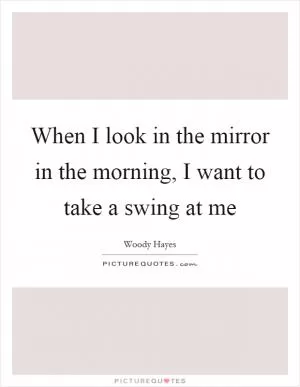 When I look in the mirror in the morning, I want to take a swing at me Picture Quote #1