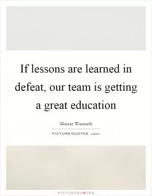 If lessons are learned in defeat, our team is getting a great education Picture Quote #1