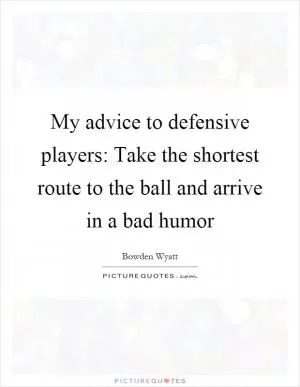My advice to defensive players: Take the shortest route to the ball and arrive in a bad humor Picture Quote #1
