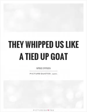 They whipped us like a tied up goat Picture Quote #1