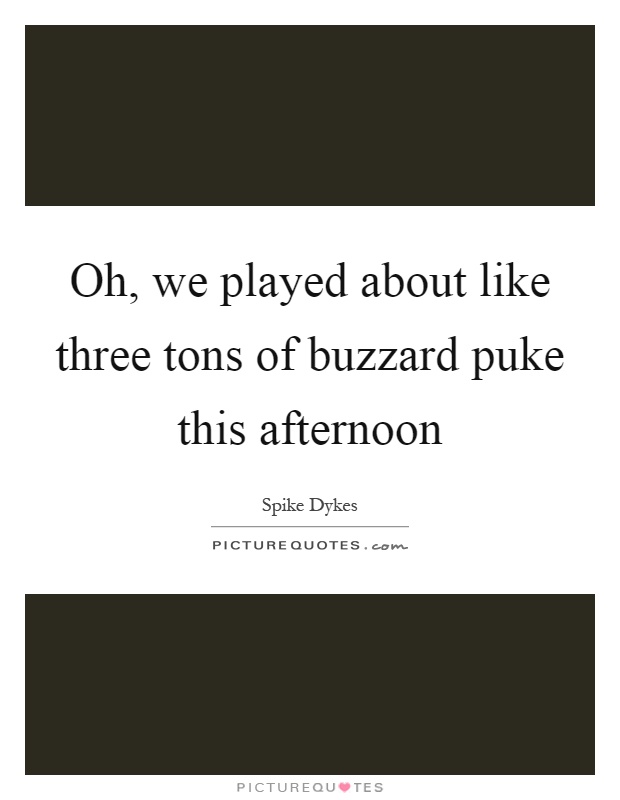 Oh, we played about like three tons of buzzard puke this afternoon Picture Quote #1