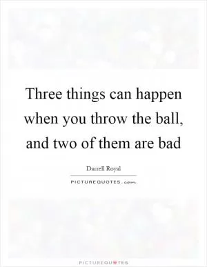 Three things can happen when you throw the ball, and two of them are bad Picture Quote #1