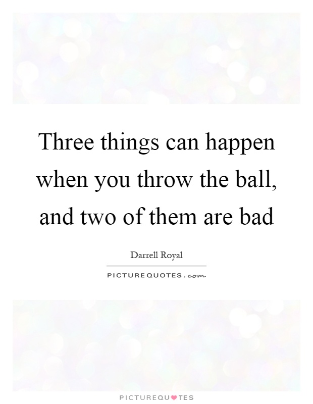 Three things can happen when you throw the ball, and two of them are bad Picture Quote #1