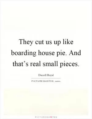They cut us up like boarding house pie. And that’s real small pieces Picture Quote #1