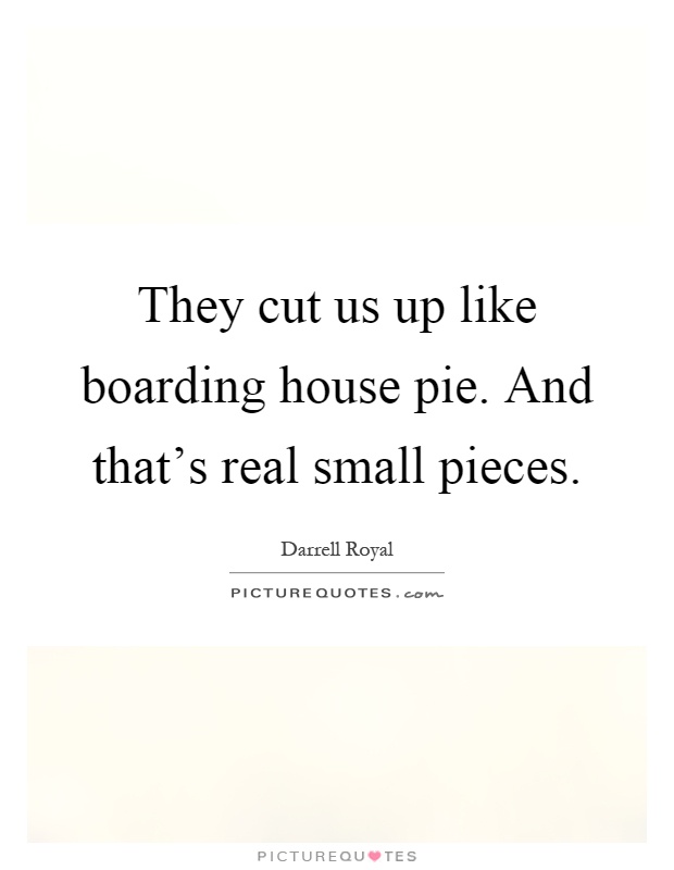 They cut us up like boarding house pie. And that's real small pieces Picture Quote #1