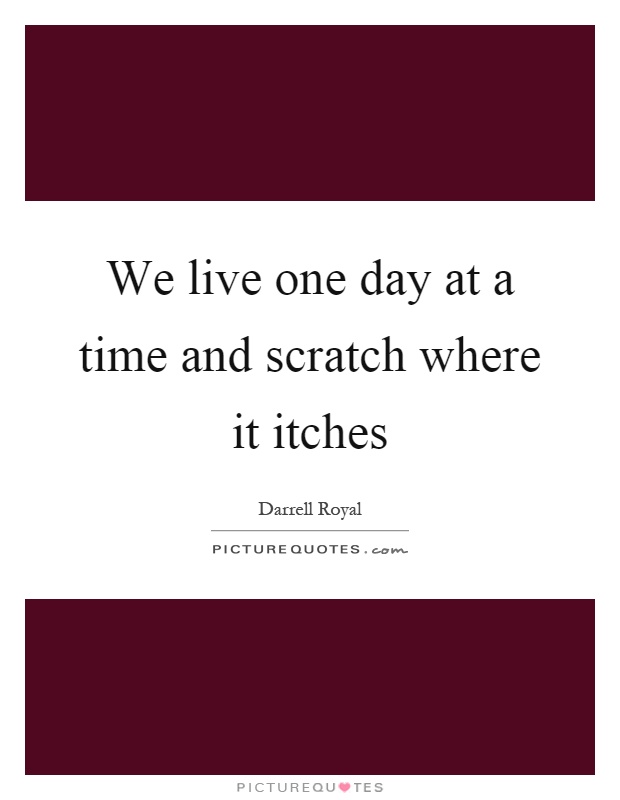 We live one day at a time and scratch where it itches Picture Quote #1